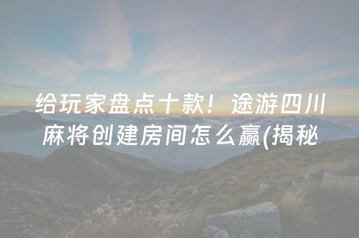 给玩家盘点十款！途游四川麻将创建房间怎么赢(揭秘小程序自建房怎么赢)