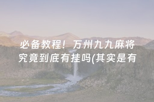 必备教程！万州九九麻将究竟到底有挂吗(其实是有挂确实有挂)