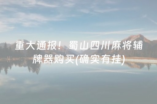 重大通报！蜀山四川麻将辅牌器购买(确实有挂)