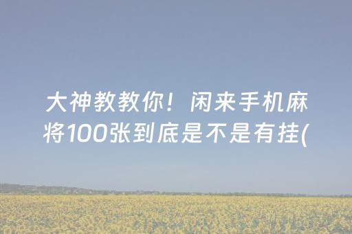 大神教教你！闲来手机麻将100张到底是不是有挂(有挂技巧辅助器)