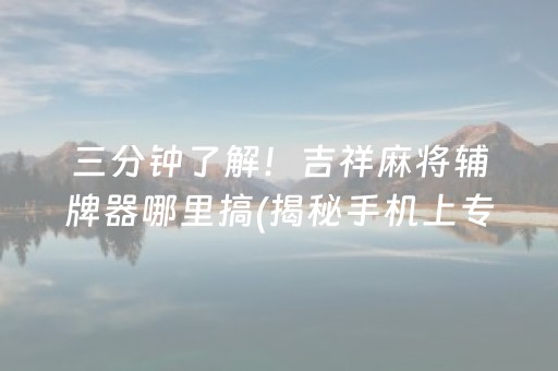 三分钟了解！吉祥麻将辅牌器哪里搞(揭秘手机上专用神器下载)