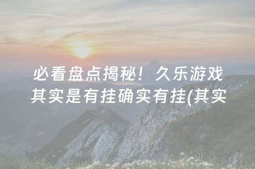 必看盘点揭秘！久乐游戏其实是有挂确实有挂(其实真的确实有挂)