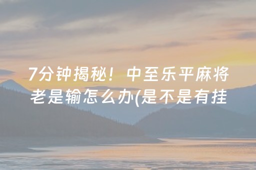 7分钟揭秘！中至乐平麻将老是输怎么办(是不是有挂)