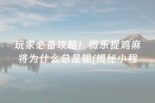 玩家必备攻略！微乐捉鸡麻将为什么总是输(揭秘小程序输赢规律)