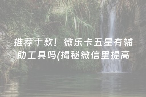 推荐十款！微乐卡五星有辅助工具吗(揭秘微信里提高胜率)
