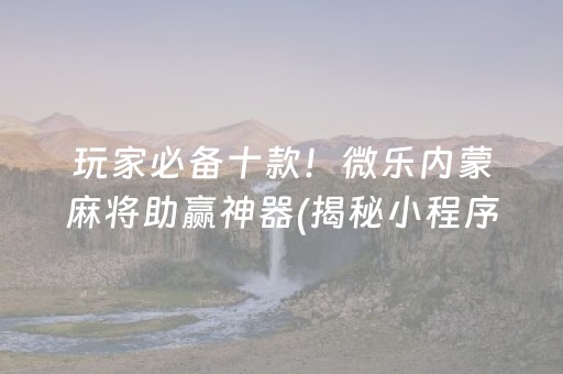 玩家必备十款！微乐内蒙麻将助赢神器(揭秘小程序专用神器下载)