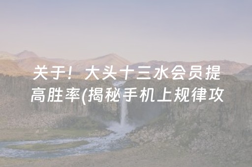 关于！大头十三水会员提高胜率(揭秘手机上规律攻略)