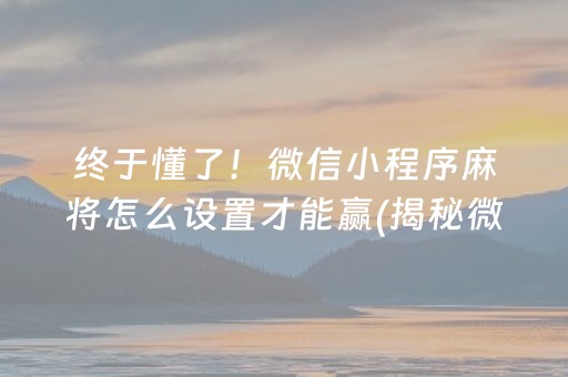 终于懂了！微信小程序麻将怎么设置才能赢(揭秘微信里自建房怎么赢)