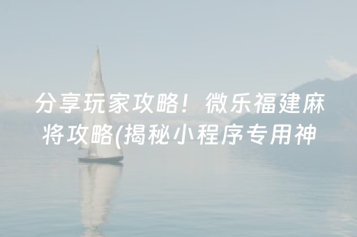 分享玩家攻略！微乐福建麻将攻略(揭秘小程序专用神器)