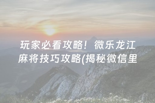 玩家必看攻略！微乐龙江麻将技巧攻略(揭秘微信里赢的秘诀)