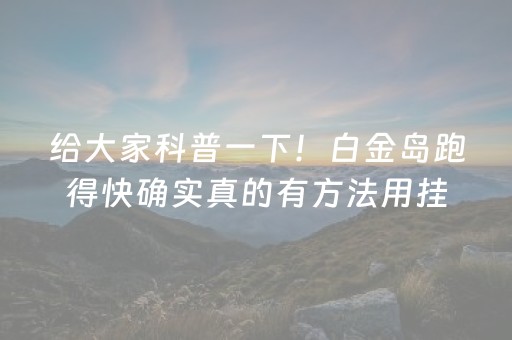 给大家科普一下！白金岛跑得快确实真的有方法用挂(揭秘微信里输赢规律)