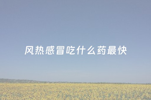 风热感冒吃什么药最快（风热感冒吃什么药最快儿童）