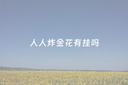人人炸金花有挂吗（人民炸金花588）