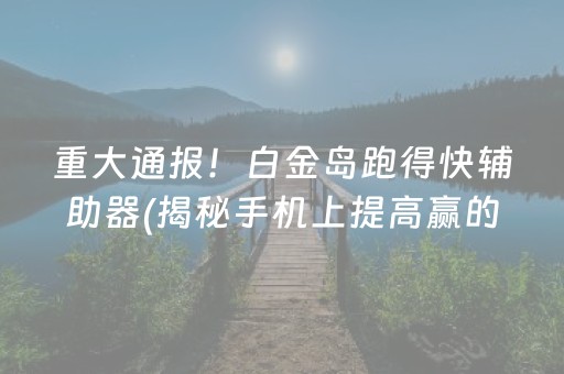 重大通报！白金岛跑得快辅助器(揭秘手机上提高赢的概率)