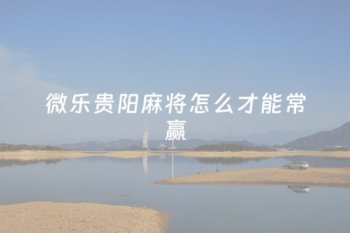 微乐贵阳麻将怎么才能常赢（微信小程序微乐贵阳麻将有挂吗）