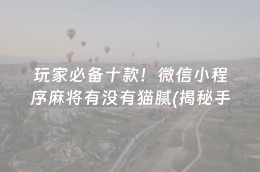 玩家必备十款！微信小程序麻将有没有猫腻(揭秘手机上提高胜率)