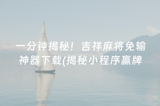 一分钟揭秘！吉祥麻将免输神器下载(揭秘小程序赢牌技巧)