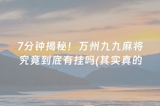7分钟揭秘！万州九九麻将究竟到底有挂吗(其实真的确实有挂)