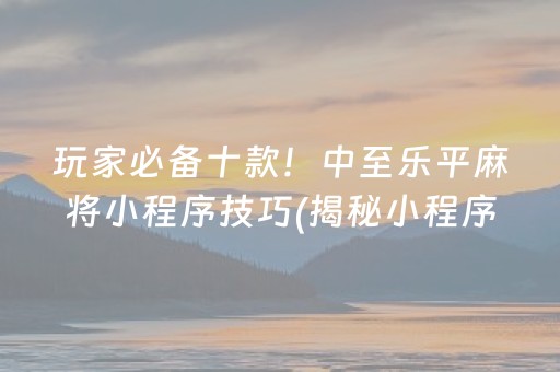 玩家必备十款！中至乐平麻将小程序技巧(揭秘小程序最新神器下载)