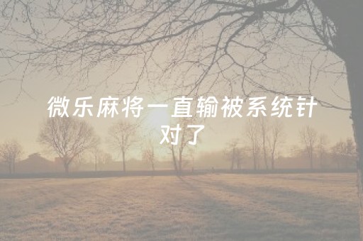 微乐麻将一直输被系统针对了（微乐麻将系统错误）