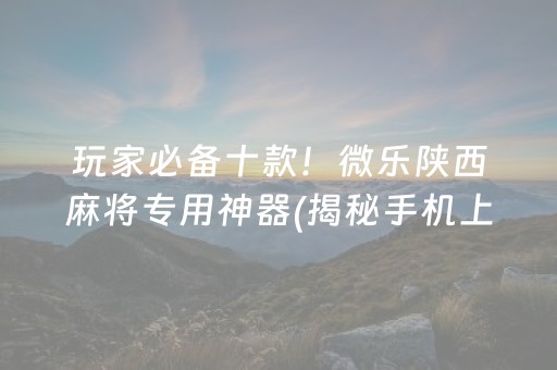 玩家必备十款！微乐陕西麻将专用神器(揭秘手机上提高胜率)