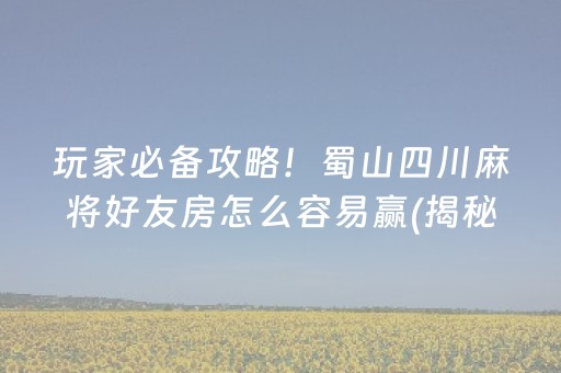 玩家必备攻略！蜀山四川麻将好友房怎么容易赢(揭秘小程序辅牌器)