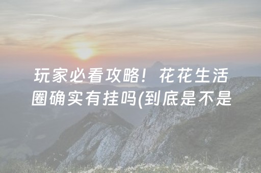 玩家必看攻略！花花生活圈确实有挂吗(到底是不是有挂)
