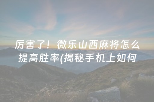 厉害了！微乐山西麻将怎么提高胜率(揭秘手机上如何让牌变好)
