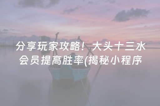 分享玩家攻略！大头十三水会员提高胜率(揭秘小程序如何让牌变好)