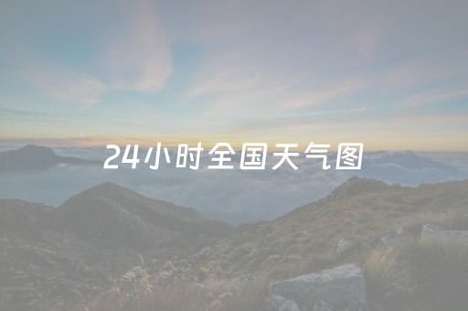 24小时全国天气图（24小时全国气温图）