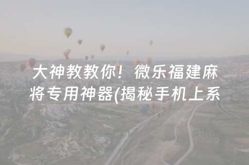 大神教教你！微乐福建麻将专用神器(揭秘手机上系统发好牌)