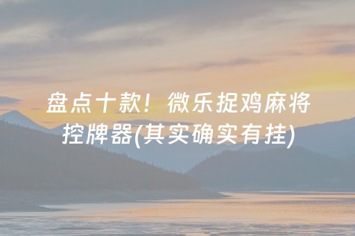 盘点十款！微乐捉鸡麻将控牌器(其实确实有挂)