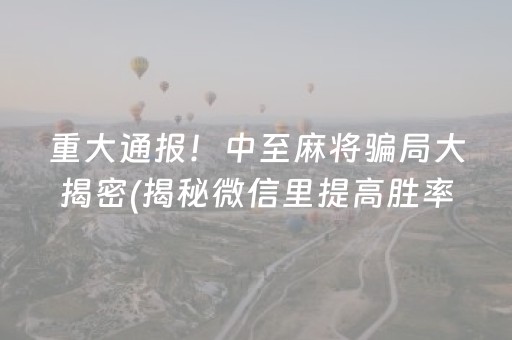 重大通报！中至麻将骗局大揭密(揭秘微信里提高胜率)
