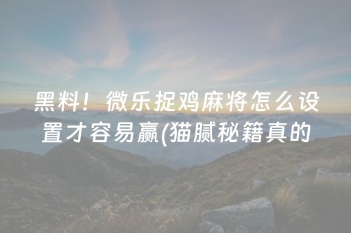 黑料！微乐捉鸡麻将怎么设置才容易赢(猫腻秘籍真的有挂)