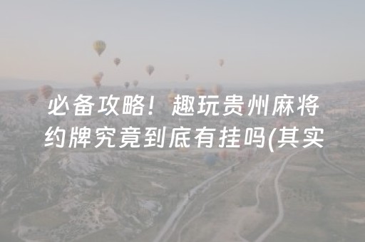 必备攻略！趣玩贵州麻将约牌究竟到底有挂吗(其实确实有挂)