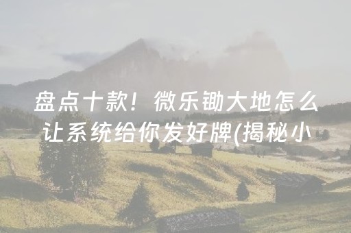 盘点十款！微乐锄大地怎么让系统给你发好牌(揭秘小程序必备神器)