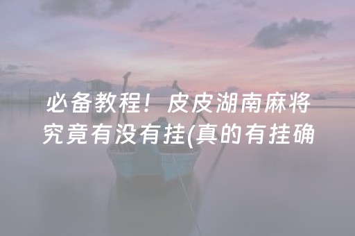 必备教程！皮皮湖南麻将究竟有没有挂(真的有挂确实有挂)
