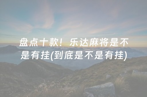 盘点十款！乐达麻将是不是有挂(到底是不是有挂)