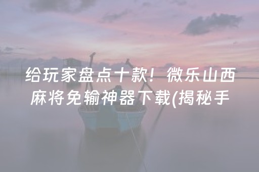 给玩家盘点十款！微乐山西麻将免输神器下载(揭秘手机上赢的诀窍)