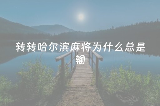 转转哈尔滨麻将为什么总是输（转转麻将中不能进行什么操作）