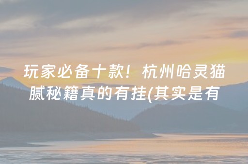 玩家必备十款！杭州哈灵猫腻秘籍真的有挂(其实是有挂的)