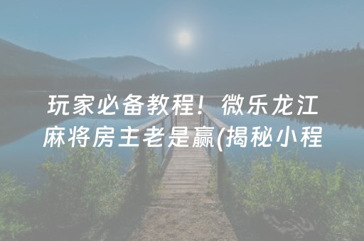 玩家必备教程！微乐龙江麻将房主老是赢(揭秘小程序怎么容易赢)