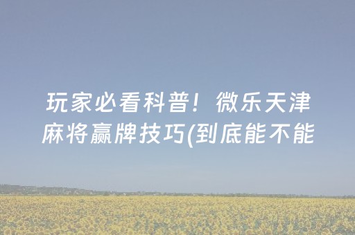 玩家必看科普！微乐天津麻将赢牌技巧(到底能不能开挂)