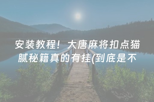 安装教程！大唐麻将扣点猫腻秘籍真的有挂(到底是不是有挂)