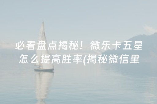 必看盘点揭秘！微乐卡五星怎么提高胜率(揭秘微信里提高胜率)