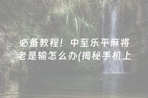 必备教程！中至乐平麻将老是输怎么办(揭秘手机上系统发好牌)
