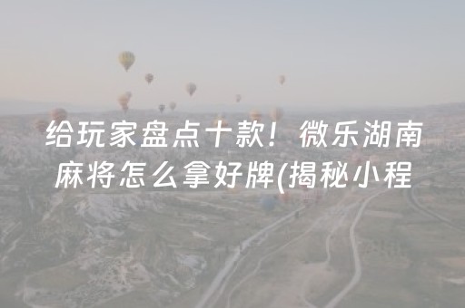 给玩家盘点十款！微乐湖南麻将怎么拿好牌(揭秘小程序系统发好牌)