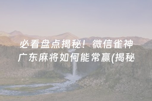 必看盘点揭秘！微信雀神广东麻将如何能常赢(揭秘微信里赢的秘诀)