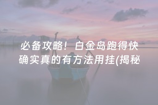 必备攻略！白金岛跑得快确实真的有方法用挂(揭秘微信里赢的诀窍)