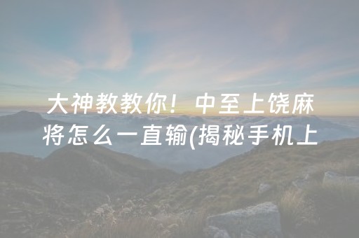 大神教教你！中至上饶麻将怎么一直输(揭秘手机上系统发好牌)